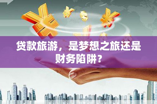 安定贷款旅游，是梦想之旅还是财务陷阱？
