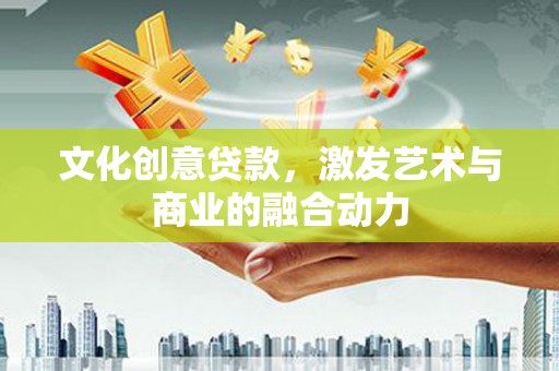 安定文化创意贷款，激发艺术与商业的融合动力