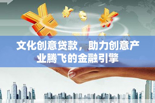 安定文化创意贷款，助力创意产业腾飞的金融引擎