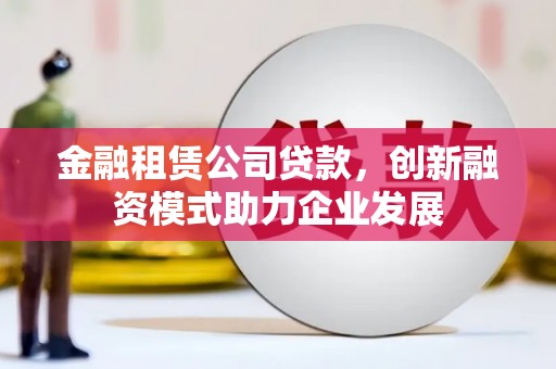 安定金融租赁公司贷款，创新融资模式助力企业发展