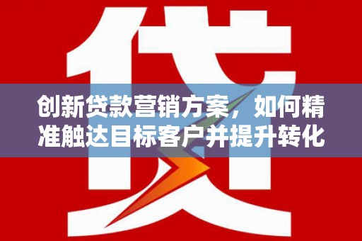 安定创新贷款营销方案，如何精准触达目标客户并提升转化率