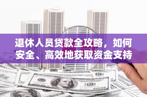 安定退休人员贷款全攻略，如何安全、高效地获取资金支持