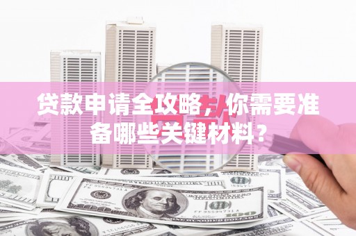 安定贷款申请全攻略，你需要准备哪些关键材料？