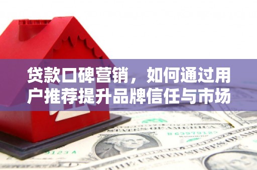 安定贷款口碑营销，如何通过用户推荐提升品牌信任与市场份额