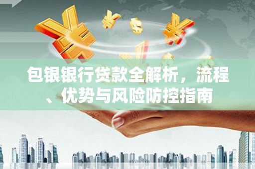 安定包银银行贷款全解析，流程、优势与风险防控指南