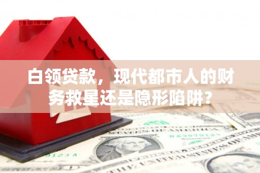 安定白领贷款，现代都市人的财务救星还是隐形陷阱？