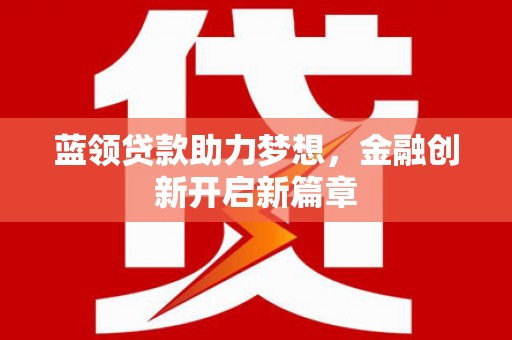 安定蓝领贷款助力梦想，金融创新开启新篇章