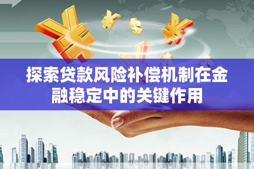 安定探索贷款风险补偿机制在金融稳定中的关键作用