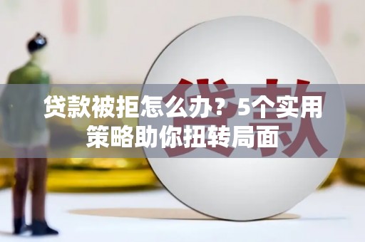 安定贷款被拒怎么办？5个实用策略助你扭转局面