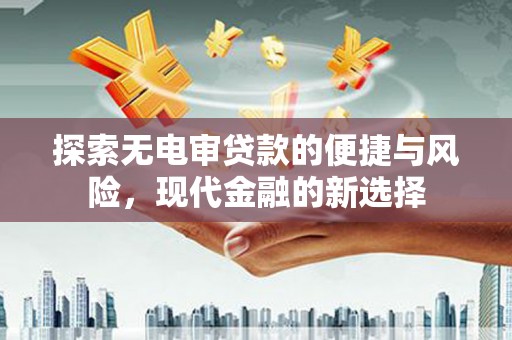安定探索无电审贷款的便捷与风险，现代金融的新选择