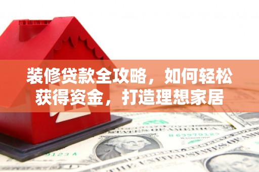 安定装修贷款全攻略，如何轻松获得资金，打造理想家居