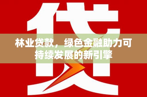 安定林业贷款，绿色金融助力可持续发展的新引擎