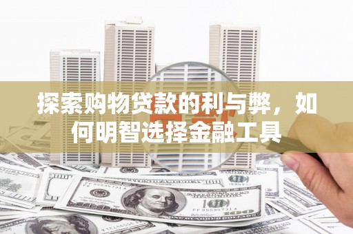 安定探索购物贷款的利与弊，如何明智选择金融工具