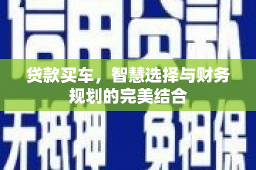 安定贷款买车，智慧选择与财务规划的完美结合