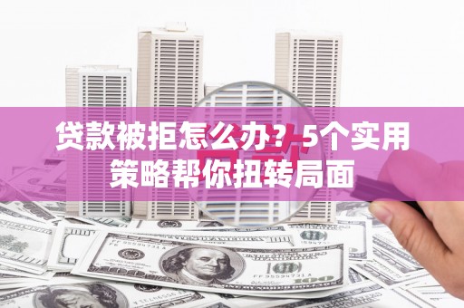 安定贷款被拒怎么办？5个实用策略帮你扭转局面