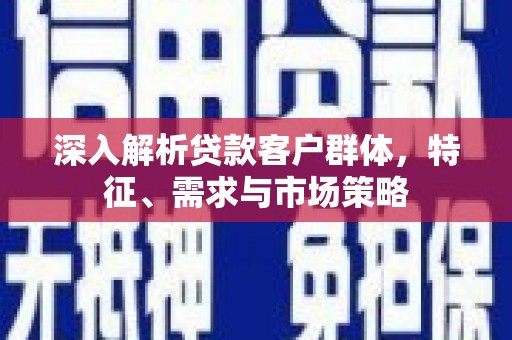 安定深入解析贷款客户群体，特征、需求与市场策略