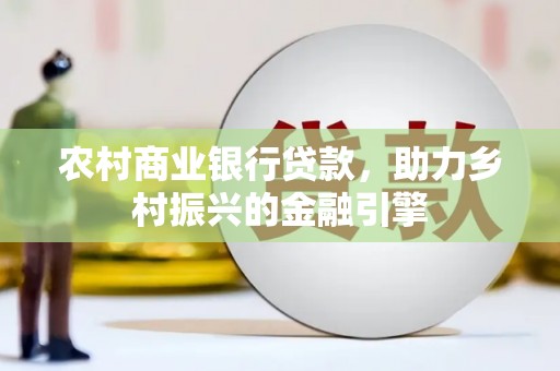 安定农村商业银行贷款，助力乡村振兴的金融引擎