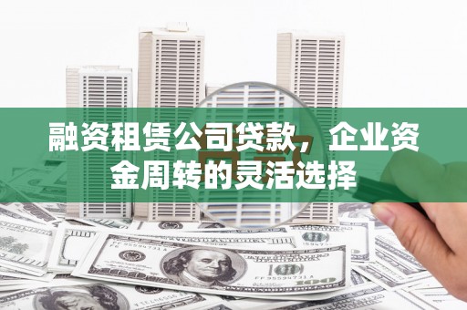安定融资租赁公司贷款，企业资金周转的灵活选择