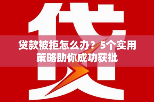 安定贷款被拒怎么办？5个实用策略助你成功获批