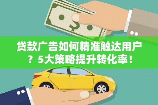 安定贷款广告如何精准触达用户？5大策略提升转化率！
