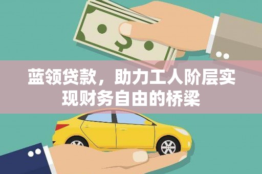 安定蓝领贷款，助力工人阶层实现财务自由的桥梁
