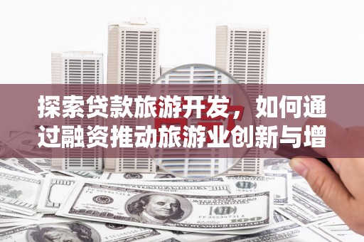安定探索贷款旅游开发，如何通过融资推动旅游业创新与增长