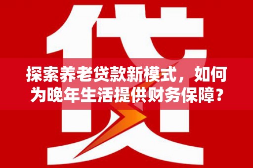安定探索养老贷款新模式，如何为晚年生活提供财务保障？