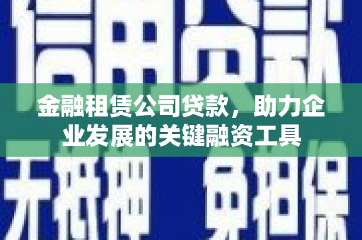 安定金融租赁公司贷款，助力企业发展的关键融资工具