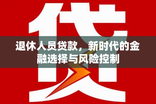 安定退休人员贷款，新时代的金融选择与风险控制