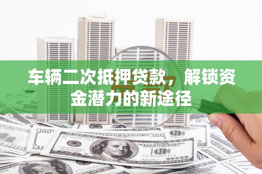 安定车辆二次抵押贷款，解锁资金潜力的新途径
