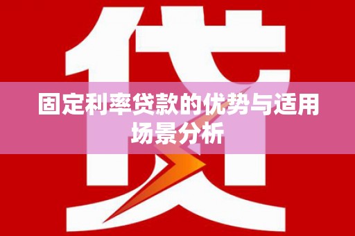 安定固定利率贷款的优势与适用场景分析