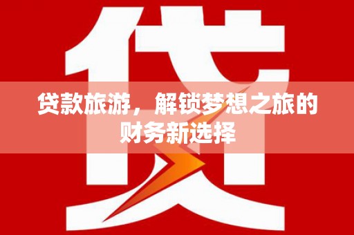安定贷款旅游，解锁梦想之旅的财务新选择