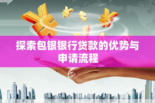 安定探索包银银行贷款的优势与申请流程