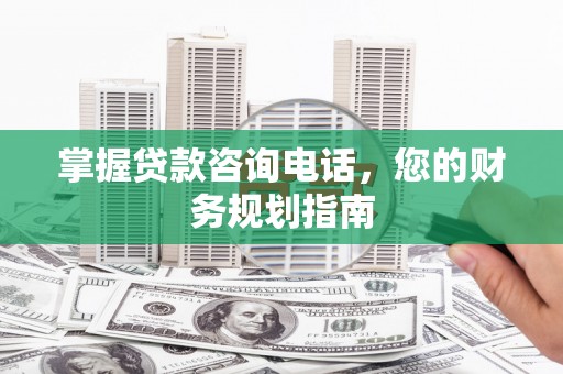 安定掌握贷款咨询电话，您的财务规划指南