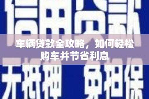 安定车辆贷款全攻略，如何轻松购车并节省利息