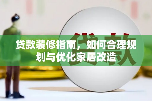 安定贷款装修指南，如何合理规划与优化家居改造