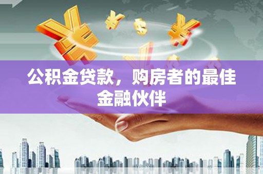 安定公积金贷款，购房者的最佳金融伙伴