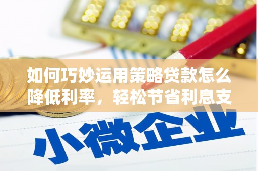 安定如何巧妙运用策略贷款怎么降低利率，轻松节省利息支出
