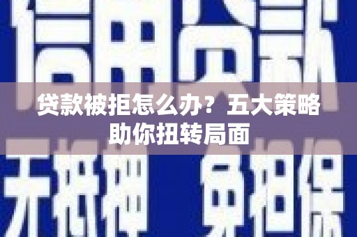 安定贷款被拒怎么办？五大策略助你扭转局面