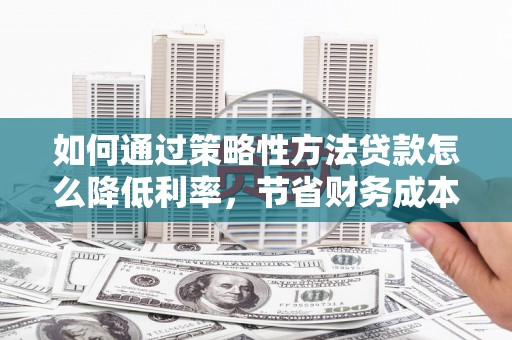 安定如何通过策略性方法贷款怎么降低利率，节省财务成本