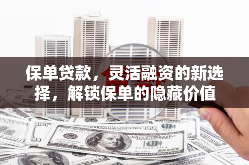 安定保单贷款，灵活融资的新选择，解锁保单的隐藏价值