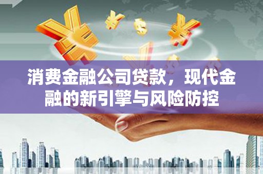 安定消费金融公司贷款，现代金融的新引擎与风险防控