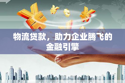 安定物流贷款，助力企业腾飞的金融引擎