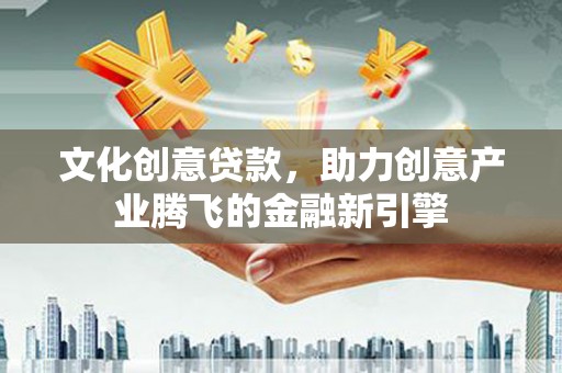 安定文化创意贷款，助力创意产业腾飞的金融新引擎