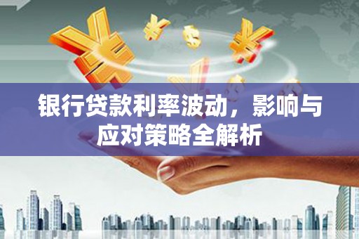 安定银行贷款利率波动，影响与应对策略全解析