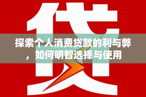 安定探索个人消费贷款的利与弊，如何明智选择与使用