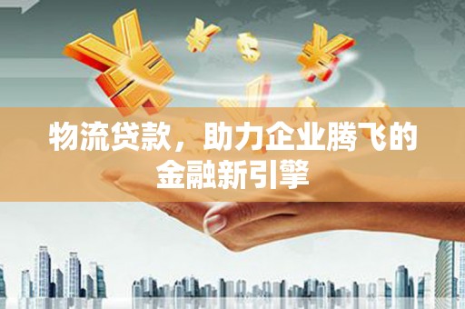 安定物流贷款，助力企业腾飞的金融新引擎
