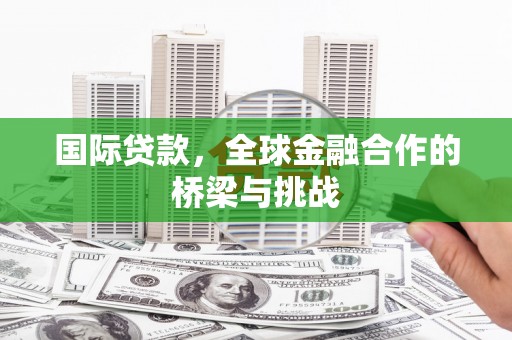 安定国际贷款，全球金融合作的桥梁与挑战