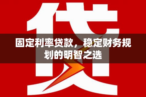 安定固定利率贷款，稳定财务规划的明智之选