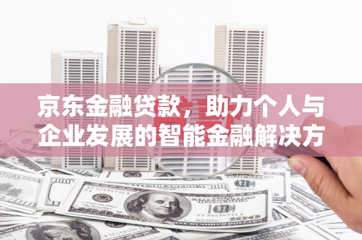安定京东金融贷款，助力个人与企业发展的智能金融解决方案